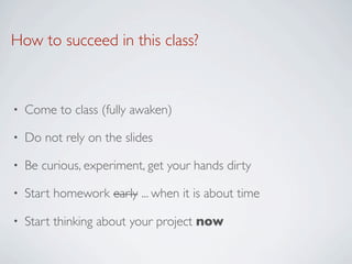 How to succeed in this class?



•   Come to class (fully awaken)

•   Do not rely on the slides

•   Be curious, experiment, get your hands dirty

•   Start homework early ... when it is about time

•   Start thinking about your project now
 