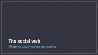 The social web
Where we are, where we are heading.
 