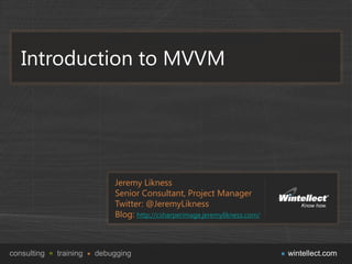 Introduction to MVVM




                            Jeremy Likness
                            Senior Consultant, Project Manager
                            Twitter: @JeremyLikness
                            Blog: http://csharperimage.jeremylikness.com/



consulting   training   debugging                                           wintellect.com
 