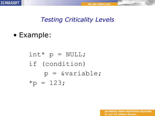 Testing Criticality Levels Example: int* p = NULL; if (condition) p = &variable; *p = 123; 