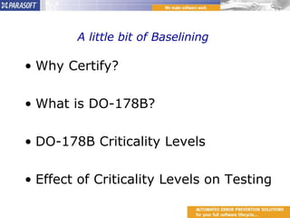 A little bit of Baselining  Why Certify? What is DO-178B? DO-178B Criticality Levels Effect of Criticality Levels on Testing 