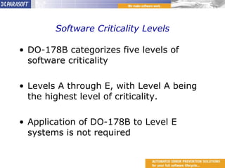Software Criticality Levels DO-178B categorizes five levels of software criticality  Levels A through E, with Level A being the highest level of criticality. Application of DO-178B to Level E systems is not required 
