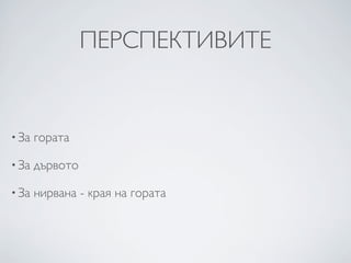 ПЕРСПЕКТИВИТЕ


• За   гората

• За   дървото

• За   нирвана - края на гората
 
