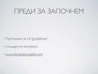 ПРЕДИ ЗА ЗАПОЧНЕМ


• Препоръки    за UI /guidelines/

• стандартни   контроли

• www.developer.apple.com
 