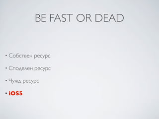 BE FAST OR DEAD


• Собствен   ресурс

• Споделен   ресурс

• Чужд   ресурс

• iOS5
 