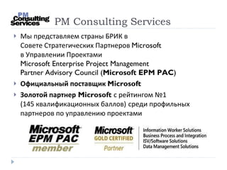 PM Consulting Services <ul><li>Мы представляем страны БРИК в  Совете Стратегических Партнеров  Microsoft  в Управлении Про...