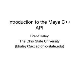 Introduction to the Maya C++ API Brent Haley The Ohio State University (bhaley@accad.ohio-state.edu) 