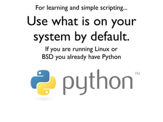 For learning and simple scripting...

Use what is on your
 system by default.
    If you are running Linux or
   BSD you a...