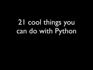 21 cool things you
can do with Python
 