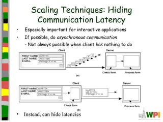 Scaling Techniques: Hiding
        Communication Latency
•   Especially important for interactive applications
•   If possible, do asynchronous communication
    - Not always possible when client has nothing to do




•   Instead, can hide latencies
 