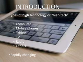 INTRODUCTION
Types of high technology or “high-tech”

  •   Computer
  •   Mobile phones
  •   Tablets
  •   TV
  •   Radio
  •   Others

•Rapidly changing
 