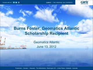 Burns Foster, Geomatics Atlantic
     Scholarship Recipient

                              Geomatics Atlantic
                               June 13, 2012




Fredericton – Canada • Heeswijk – The Netherlands • Washington DC – United States • Adelaide – Australia
 