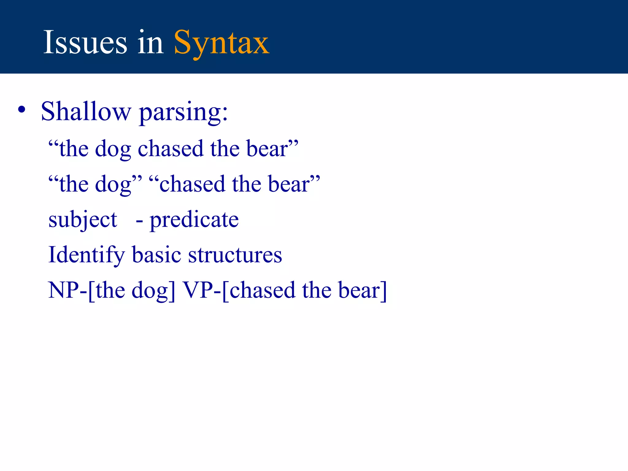 Issues in Syntax
• Shallow parsing:
  “the dog chased the bear”
  “the dog” “chased the bear”
  subject - predicate
  Identify basic structures
  NP-[the dog] VP-[chased the bear]
 