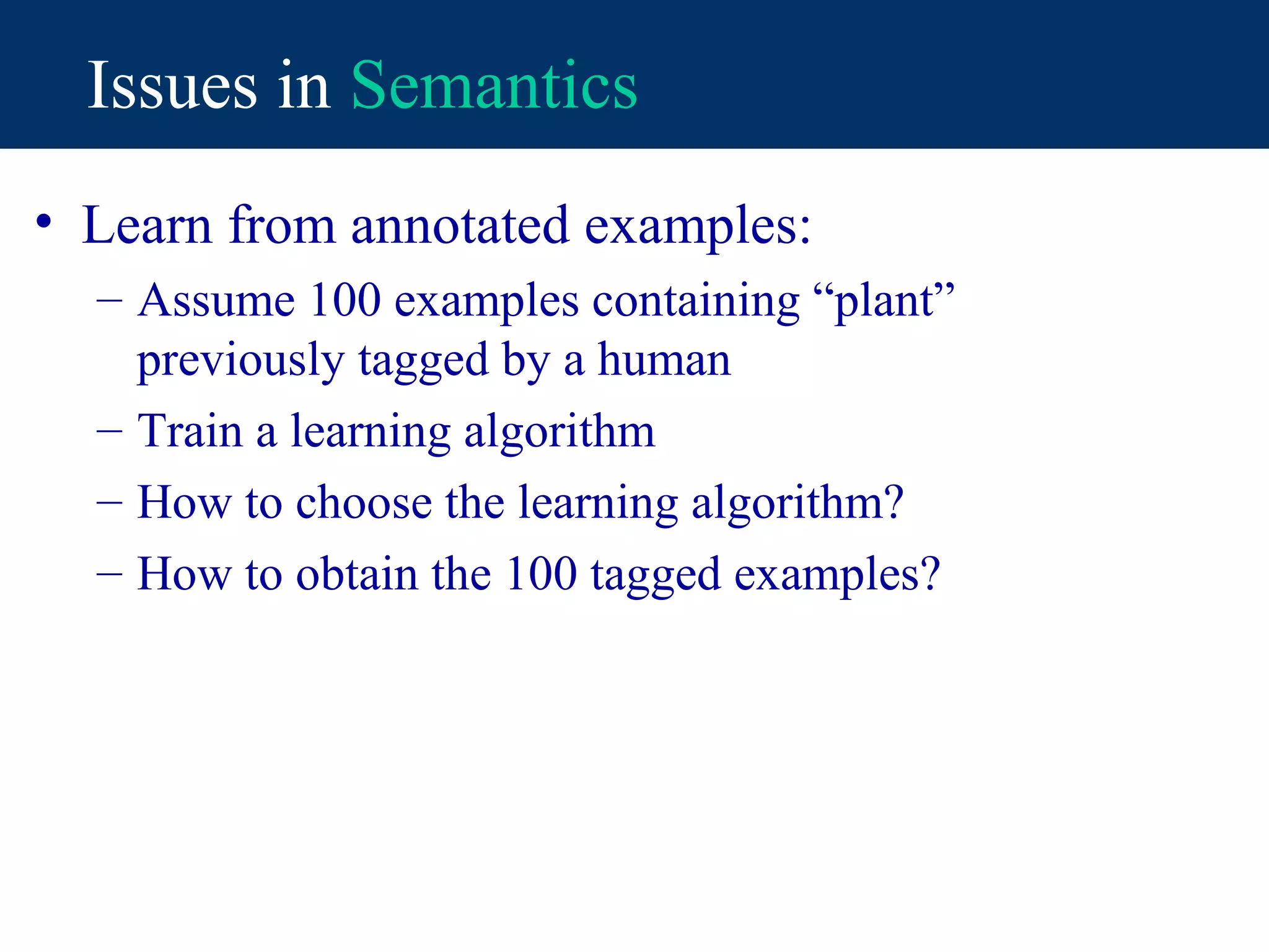 Issues in Semantics
• Learn from annotated examples:
  – Assume 100 examples containing “plant”
    previously tagged by a human
  – Train a learning algorithm
  – How to choose the learning algorithm?
  – How to obtain the 100 tagged examples?
 