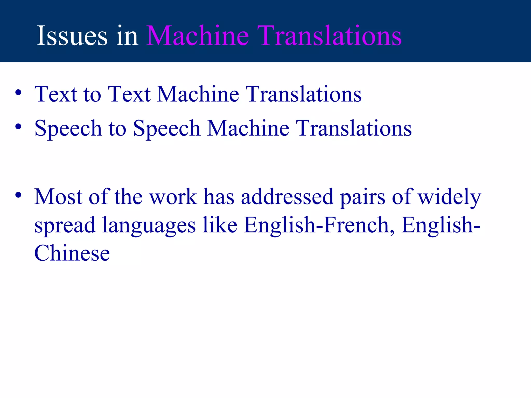 Issues in Machine Translations
• Text to Text Machine Translations
• Speech to Speech Machine Translations

• Most of the work has addressed pairs of widely
  spread languages like English-French, English-
  Chinese
 