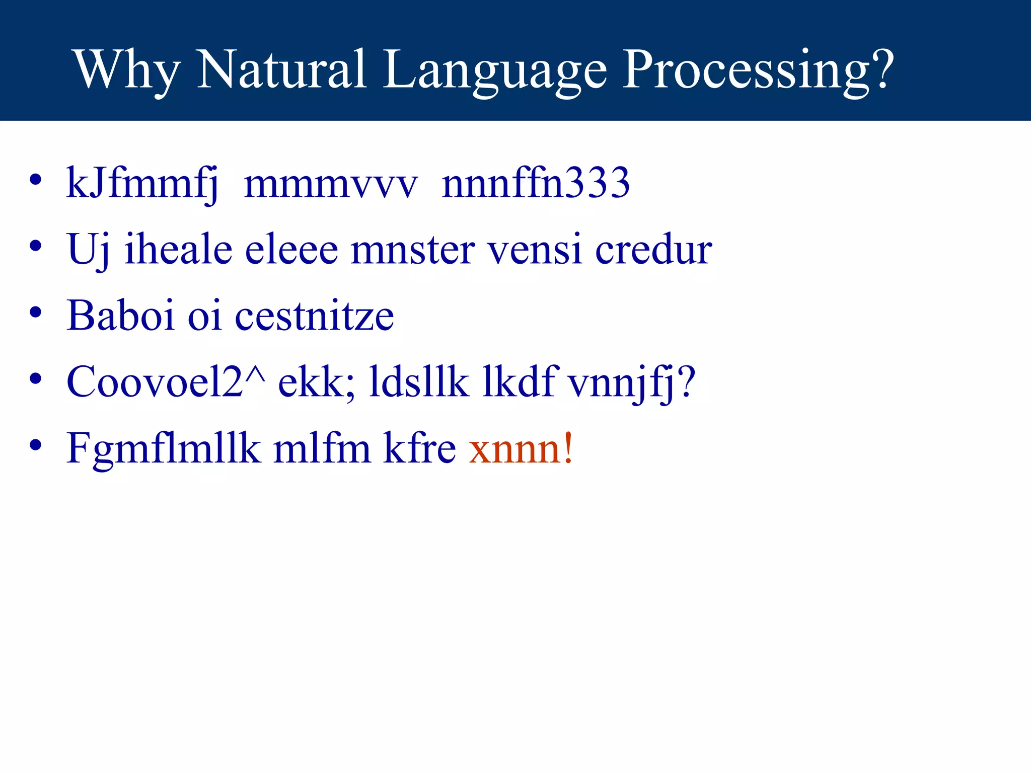 Why Natural Language Processing?
•   kJfmmfj mmmvvv nnnffn333
•   Uj iheale eleee mnster vensi credur
•   Baboi oi cestnitze
•   Coovoel2^ ekk; ldsllk lkdf vnnjfj?
•   Fgmflmllk mlfm kfre xnnn!
 