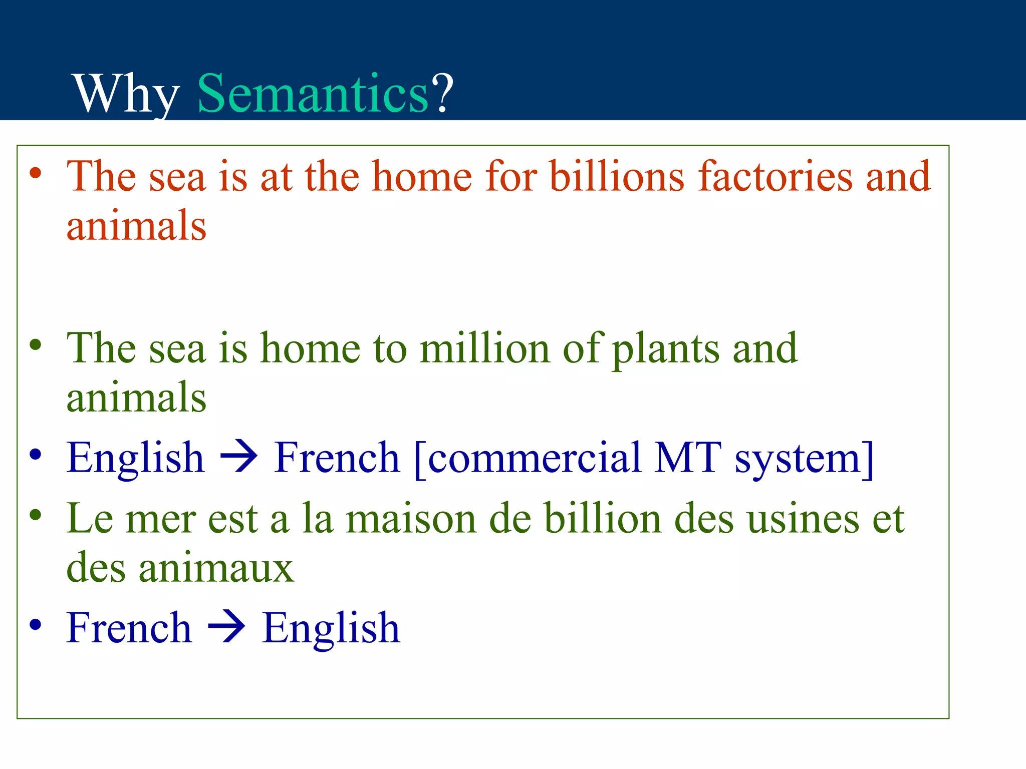 Why Semantics?
• The sea is at the home for billions factories and
  animals

• The sea is home to million of plants and
  animals
• English  French [commercial MT system]
• Le mer est a la maison de billion des usines et
  des animaux
• French  English
 