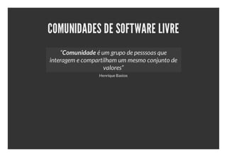 COMUNIDADES DE SOFTWARE LIVRE
    “Comunidade é um grupo de pesssoas que
interagem e compartilham um mesmo conjunto de
                    valores”
                 Henrique Bastos
 