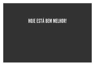 HOJE ESTÁ BEM MELHOR!
 
