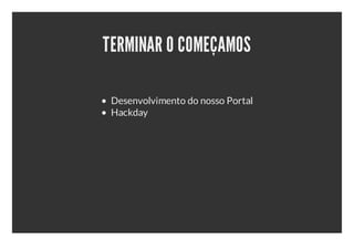 TERMINAR O COMEÇAMOS

 Desenvolvimento do nosso Portal
 Hackday
 