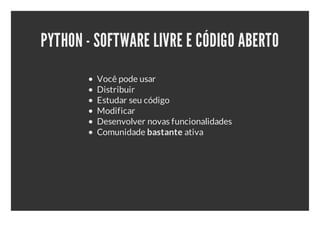 PYTHON - SOFTWARE LIVRE E CÓDIGO ABERTO
         Você pode usar
         Distribuir
         Estudar seu código
         Modificar
         Desenvolver novas funcionalidades
         Comunidade bastante ativa
 