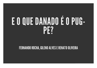 E O QUE DANADO É O PUG-
          PE?
  FERNANDO ROCHA, GILENO ALVES E RENATO OLIVEIRA
 