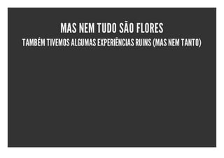 MAS NEM TUDO SÃO FLORES
TAMBÉM TIVEMOS ALGUMAS EXPERIÊNCIAS RUINS (MAS NEM TANTO)
 