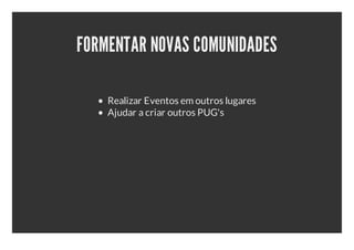 FORMENTAR NOVAS COMUNIDADES

    Realizar Eventos em outros lugares
    Ajudar a criar outros PUG's
 
