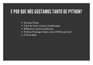 E POR QUE NÓS GOSTAMOS TANTO DE PYTHON?
       Sintaxe limpa
       Fácil de fazer coisas complicadas
       Biblioteca nativa poderosa
       Python Package Index com 23948 pacotes!
       É diverdido
 