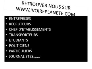 • ENTREPRISES
• RECRUTEURS
• CHEF D’ETABLISSEMENTS
• TRANSPORTEURS
• ETUDIANTS
• POLITICIENS
• PARTICULIERS
• JOURNALISTES…….