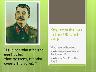 Representation
in the UK and
FPTP
What we will cover;
- Who represents us in
Parliament?
- What is First Past the
Post?
 