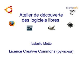 Atelier de découverte
      des logiciels libres




           Isabelle Motte

Licence Creative Commons (by-nc-sa)
 