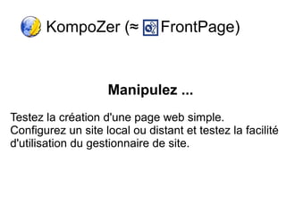 KompoZer (≈             FrontPage)


                    Manipulez ...
Testez la création d'une page web simple.
Configurez un site local ou distant et testez la facilité
d'utilisation du gestionnaire de site.
 