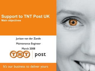 Support to TNT Post UK Main objectives Juriaan van der Zande Maintenance Engineer March 2008 