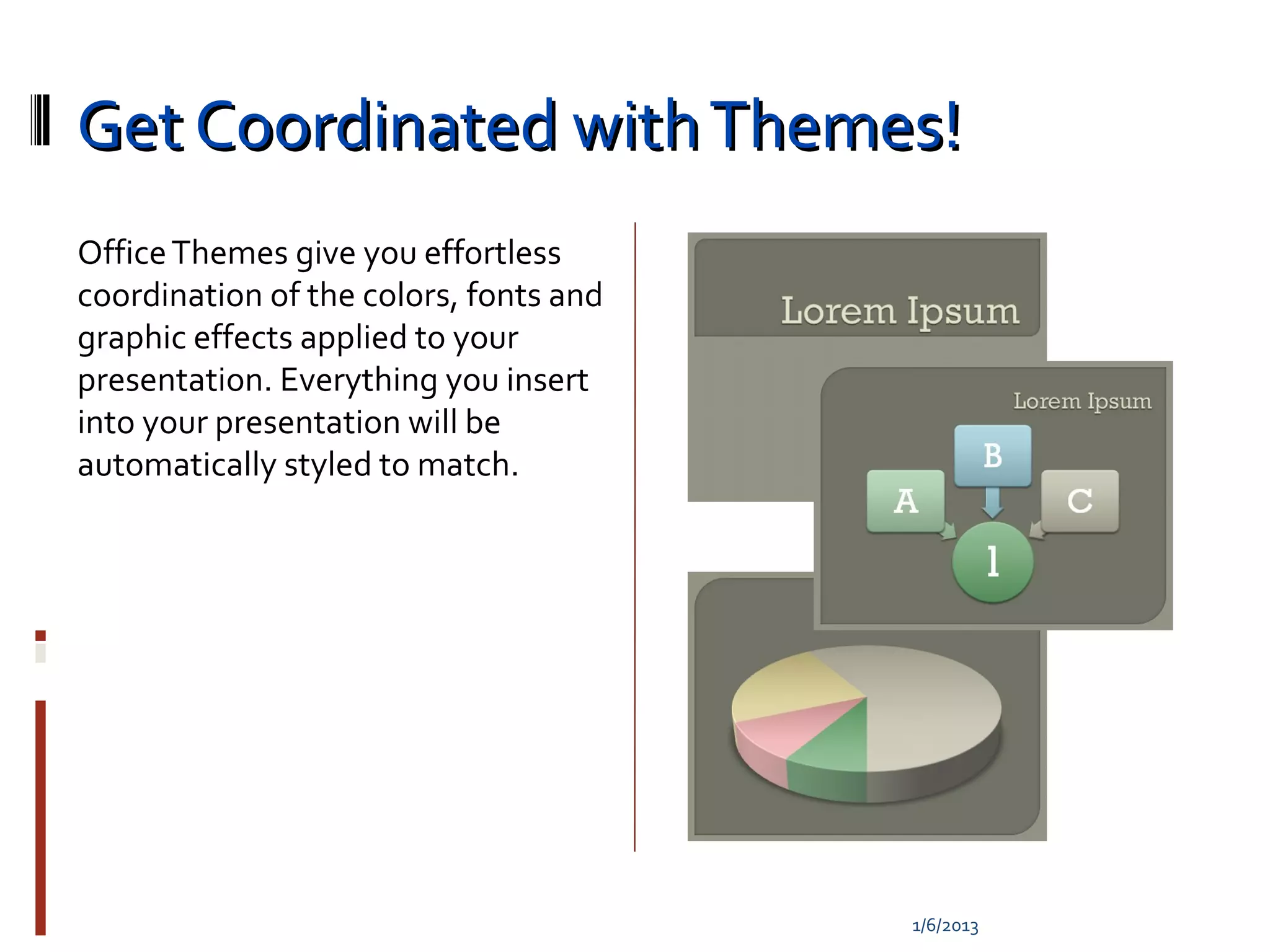 Get Coordinated with Themes!
Office Themes give you effortless
coordination of the colors, fonts and
graphic effects applied to your
presentation. Everything you insert
into your presentation will be
automatically styled to match.




                                        1/6/2013
 
