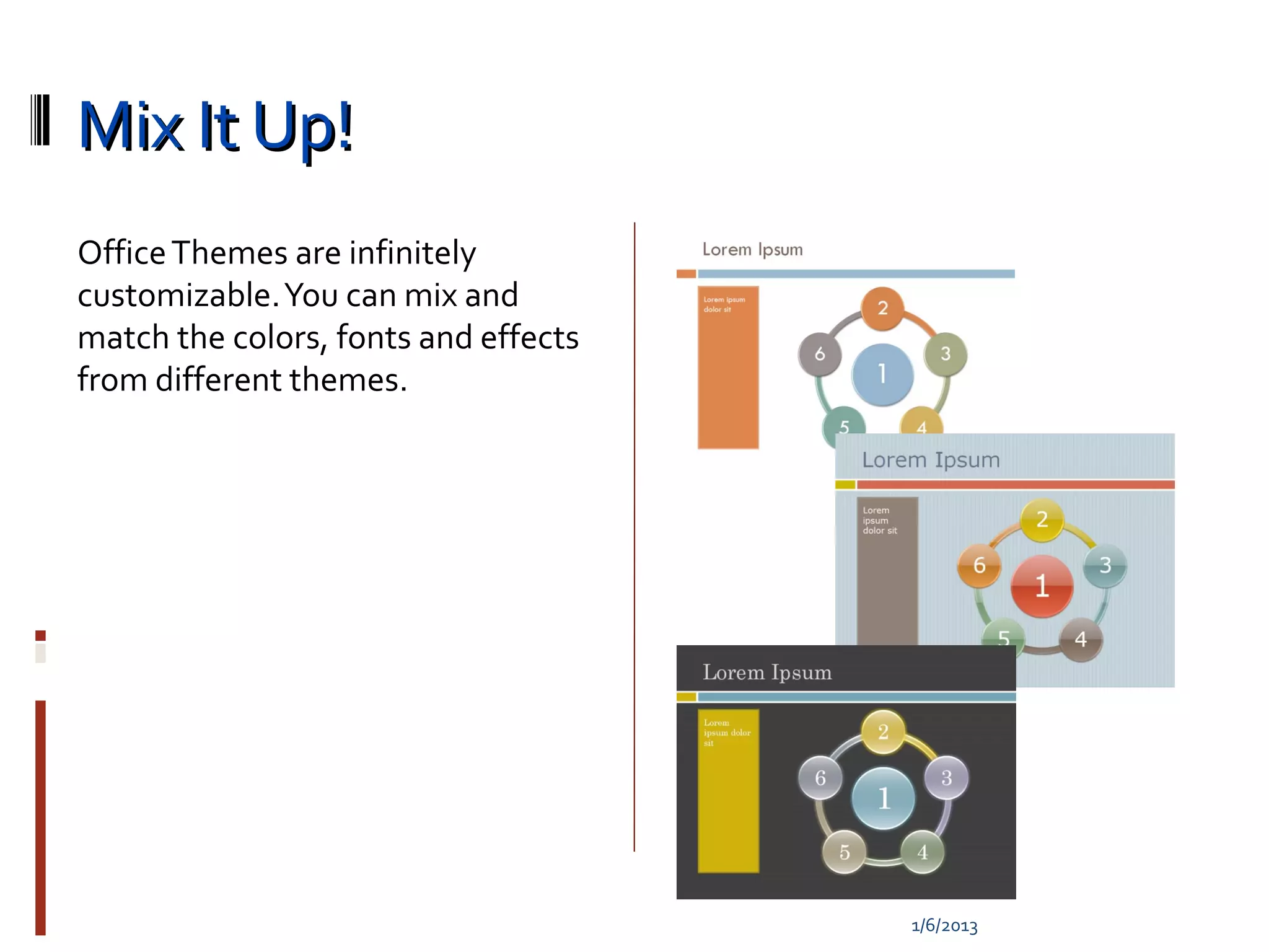 Mix It Up!
Office Themes are infinitely
customizable. You can mix and
match the colors, fonts and effects
from different themes.




                                      1/6/2013
 