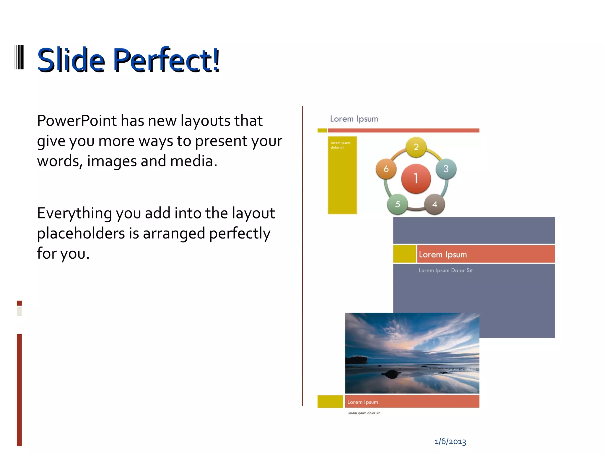 Slide Perfect!
PowerPoint has new layouts that
give you more ways to present your
words, images and media.


Everything you add into the layout
placeholders is arranged perfectly
for you.




                                     1/6/2013
 
