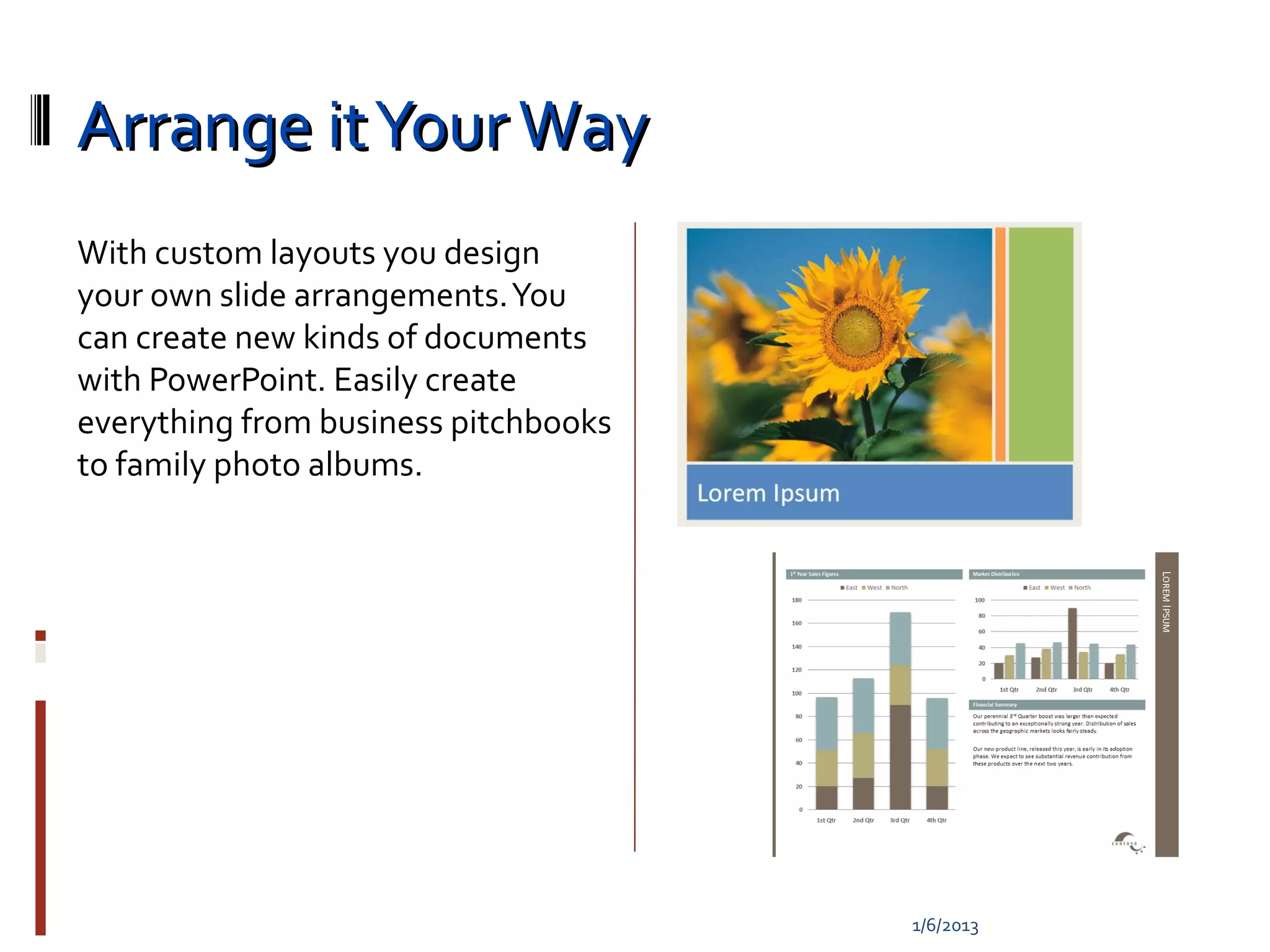 Arrange it Your Way
With custom layouts you design
your own slide arrangements. You
can create new kinds of documents
with PowerPoint. Easily create
everything from business pitchbooks
to family photo albums.




                                      1/6/2013
 