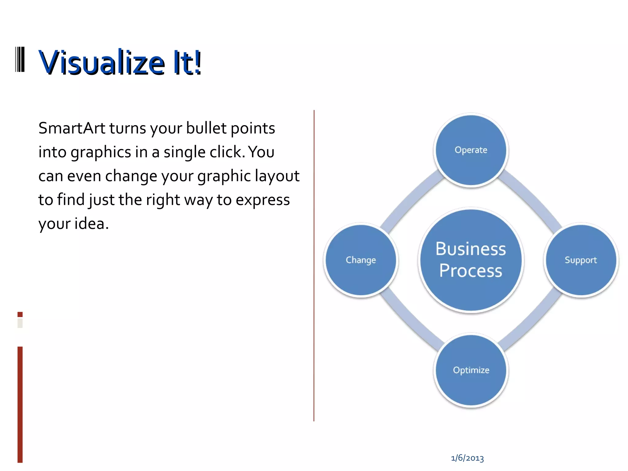 Visualize It!
SmartArt turns your bullet points
into graphics in a single click. You
can even change your graphic layout
to find just the right way to express
your idea.




                                        1/6/2013
 