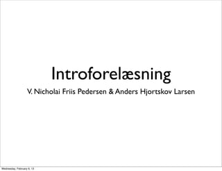 Introforelæsning
                   V. Nicholai Friis Pedersen & Anders Hjortskov Larsen




Wednesday, February 6, 13
 
