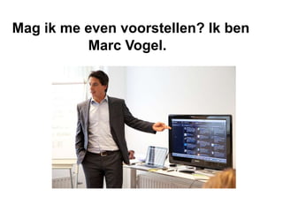 Mag ik me even voorstellen? Ik ben
          Marc Vogel.
 