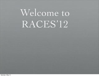 Welcome to
RACES’12
Saturday 4 May 13
 