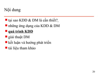 Nội dung
s tại sao KDD & DM là cần thiết?
s những ứng dụng của KDD & DM
s quá trình KDD
s giải thuật DM
s kết luận và hướng phát triển
s tài liệu tham khảo
20
 