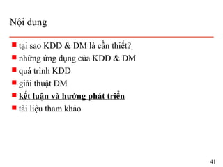 Nội dung
s tại sao KDD & DM là cần thiết?
s những ứng dụng của KDD & DM
s quá trình KDD
s giải thuật DM
s kết luận và hướng phát triển
s tài liệu tham khảo
41
 