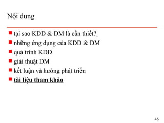 Nội dung
s tại sao KDD & DM là cần thiết?
s những ứng dụng của KDD & DM
s quá trình KDD
s giải thuật DM
s kết luận và hướng phát triển
s tài liệu tham khảo
46
 