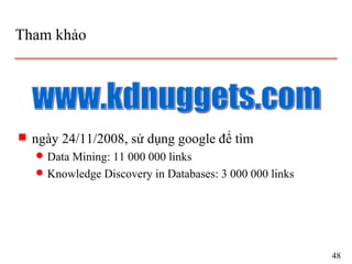 Tham khảo
s ngày 24/11/2008, sử dụng google để tìm
q Data Mining: 11 000 000 links
q Knowledge Discovery in Databases: 3 000 000 links
48
 