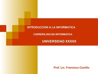 CARRERA:ING.EN INFORMATICA
INTRODUCCION A LA INFORMATICA
Prof. Lic. Francisca Castillo
UNIVERSIDAD XXXXX
 