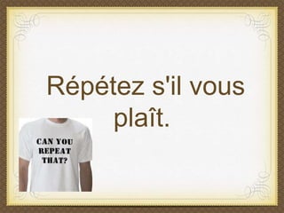 Répétez s'il vous
plaît.
 