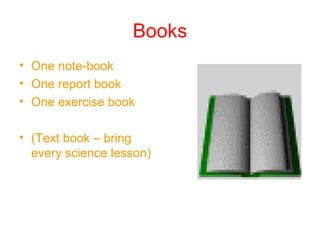 Books
• One note-book
• One report book
• One exercise book
• (Text book – bring
every science lesson)
 