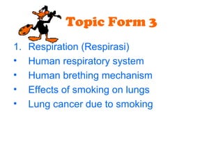 Topic Form 3
1. Respiration (Respirasi)
• Human respiratory system
• Human brething mechanism
• Effects of smoking on lungs
• Lung cancer due to smoking
 